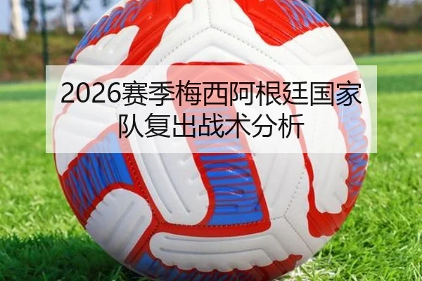 2026赛季梅西阿根廷国家队复出战术分析